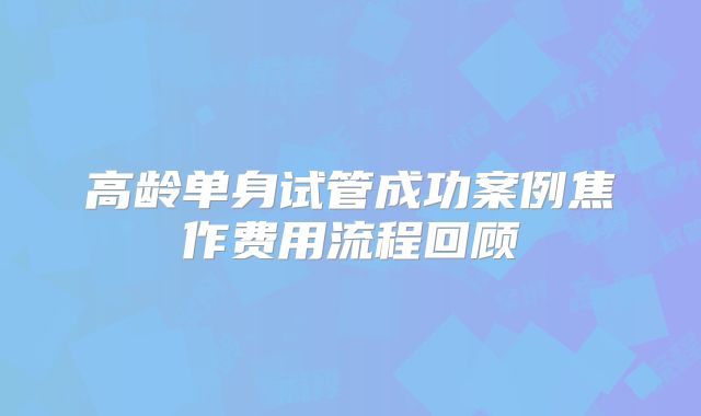 高龄单身试管成功案例焦作费用流程回顾