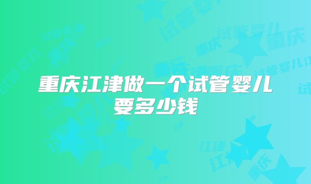 重庆江津做一个试管婴儿要多少钱