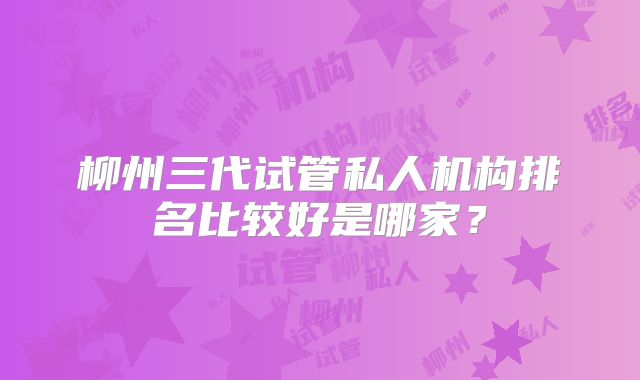 柳州三代试管私人机构排名比较好是哪家?