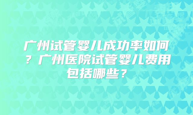 广州试管婴儿成功率如何?广州医院试管婴儿费用包括哪些?