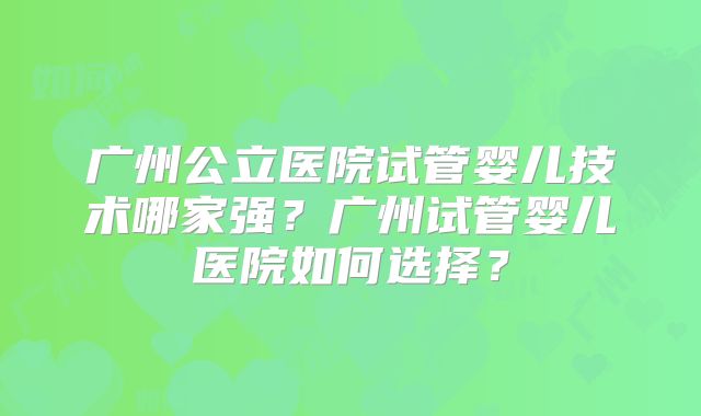 广州公立医院试管婴儿技术哪家强？广州试管婴儿医院如何选择？