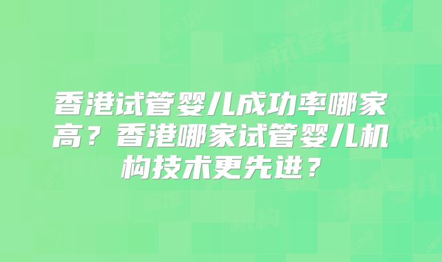 香港试管婴儿成功率哪家高?香港哪家试管婴儿机构技术更先进?