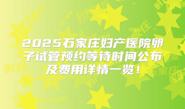 2025石家庄妇产医院卵子试管预约等待时间公布及费用详情一览!