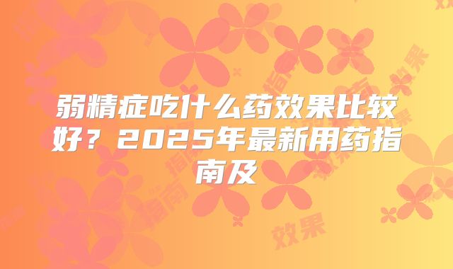 弱精症吃什么药效果比较好?2025年最新用药指南及