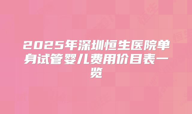 2025年深圳恒生医院单身试管婴儿费用价目表一览