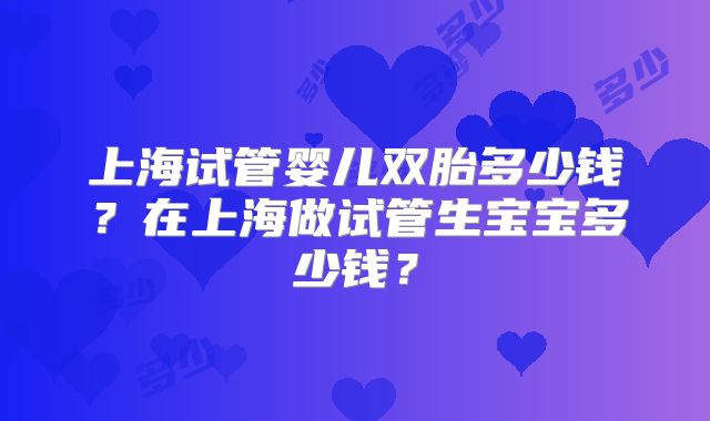 上海试管婴儿双胎多少钱?在上海做试管生宝宝多少钱?