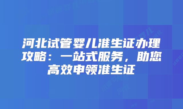 河北试管婴儿准生证办理攻略:一站式服务,助您高效申领准生证