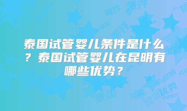 泰国试管婴儿条件是什么?泰国试管婴儿在昆明有哪些优势?