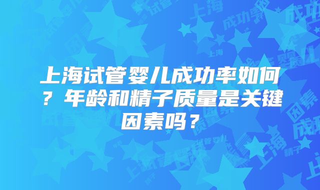 上海试管婴儿成功率如何？年龄和精子质量是关键因素吗？