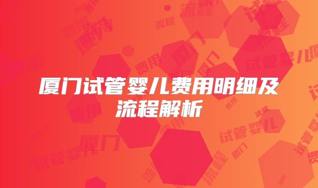 厦门试管婴儿费用明细及流程解析