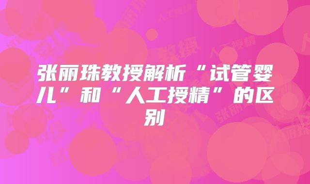 张丽珠教授解析“试管婴儿”和“人工授精”的区别