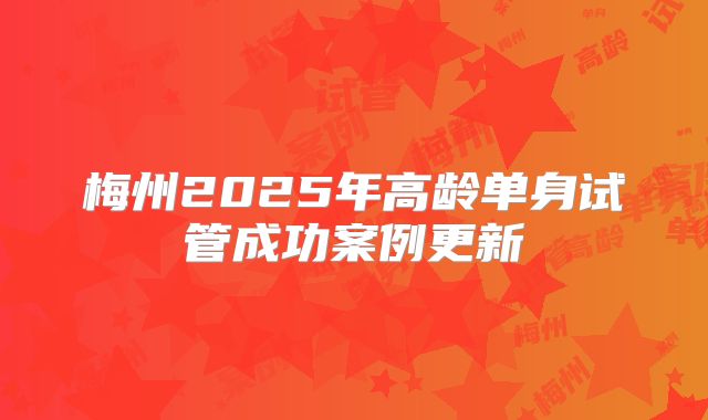 梅州2025年高龄单身试管成功案例更新