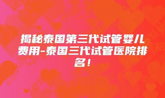 揭秘泰国第三代试管婴儿费用-泰国三代试管医院排名!