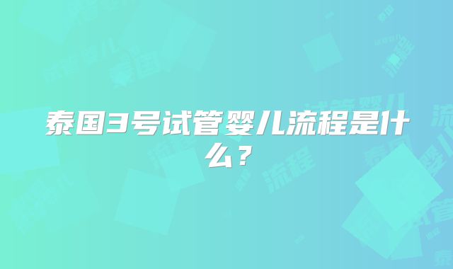 泰国3号试管婴儿流程是什么？