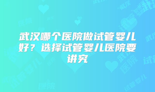 武汉哪个医院做试管婴儿好?选择试管婴儿医院要讲究