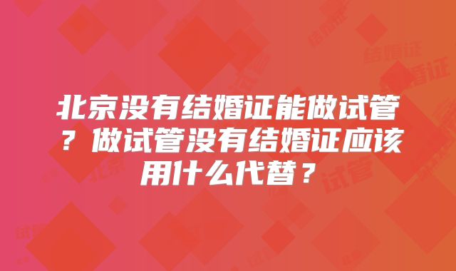 北京没有结婚证能做试管?做试管没有结婚证应该用什么代替?