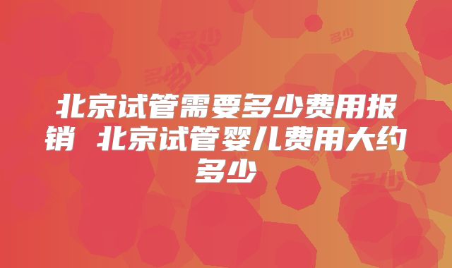 北京试管需要多少费用报销 北京试管婴儿费用大约多少