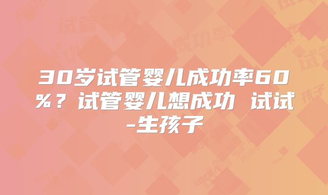 30岁试管婴儿成功率60%?试管婴儿想成功 试试-生孩子