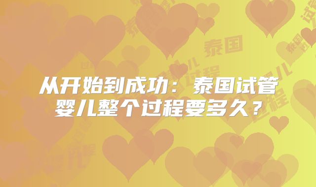 从开始到成功:泰国试管婴儿整个过程要多久?