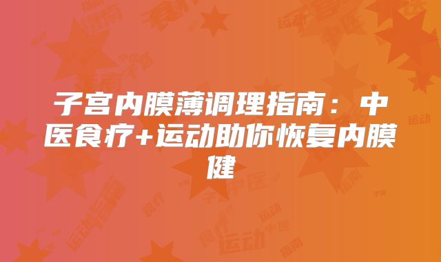 子宫内膜薄调理指南：中医食疗+运动助你恢复内膜健