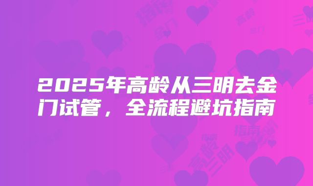2025年高龄从三明去金门试管,全流程避坑指南