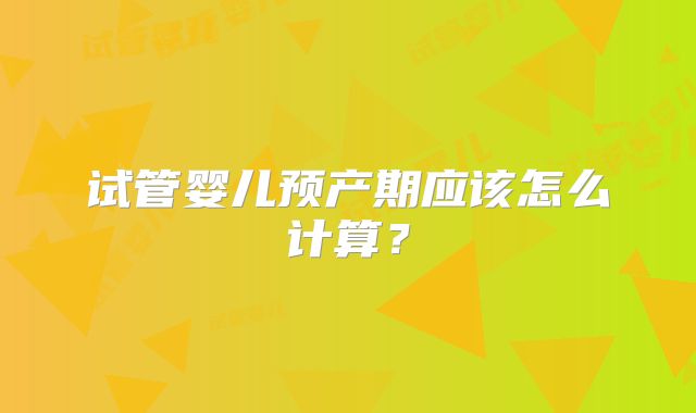 试管婴儿预产期应该怎么计算?