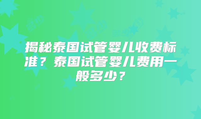 揭秘泰国试管婴儿收费标准?泰国试管婴儿费用一般多少?