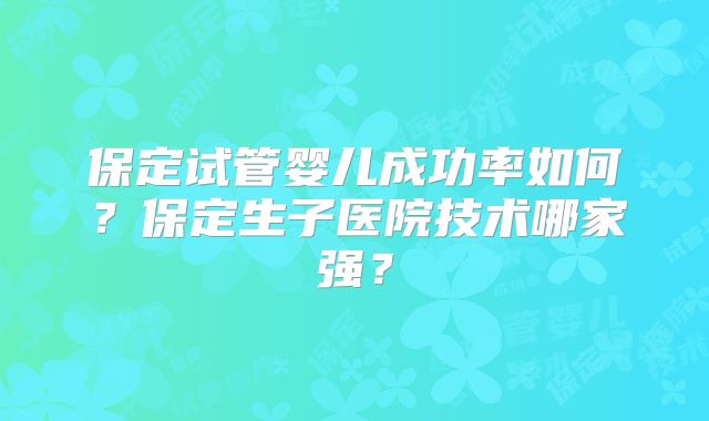 保定试管婴儿成功率如何？保定生子医院技术哪家强？