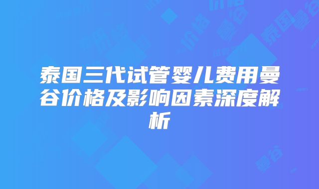 泰国三代试管婴儿费用曼谷价格及影响因素深度解析