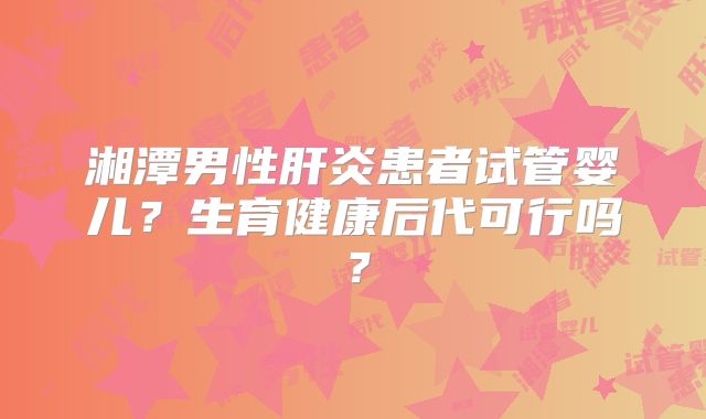 湘潭男性肝炎患者试管婴儿？生育健康后代可行吗？