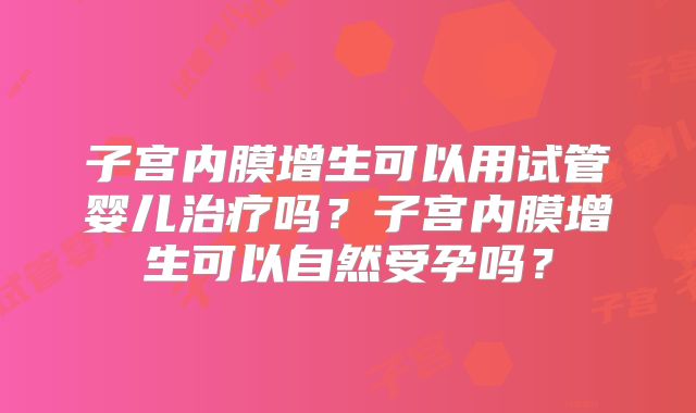 子宫内膜增生可以用试管婴儿治疗吗?子宫内膜增生可以自然受孕吗?