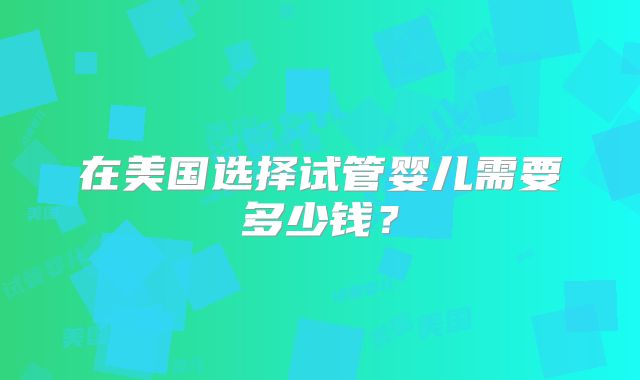 在美国选择试管婴儿需要多少钱?