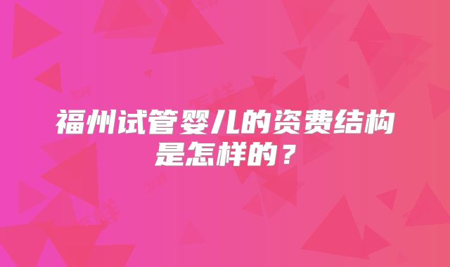 福州试管婴儿的资费结构是怎样的？