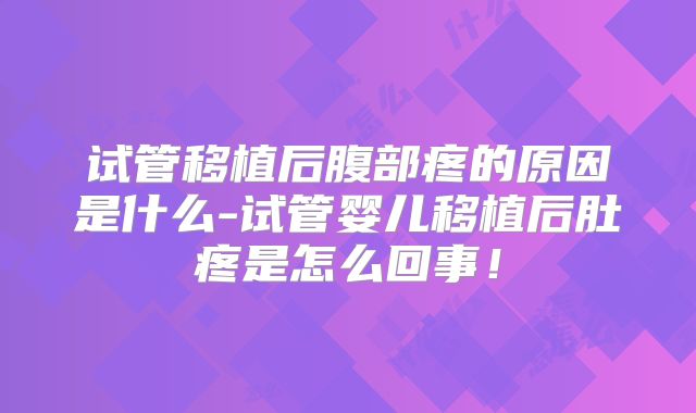 试管移植后腹部疼的原因是什么-试管婴儿移植后肚疼是怎么回事!