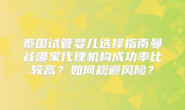 泰国试管婴儿选择指南曼谷哪家代理机构成功率比较高？如何规避风险？
