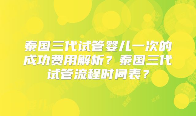 泰国三代试管婴儿一次的成功费用解析?泰国三代试管流程时间表?