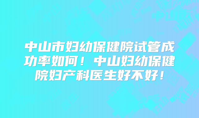 中山市妇幼保健院试管成功率如何!中山妇幼保健院妇产科医生好不好!