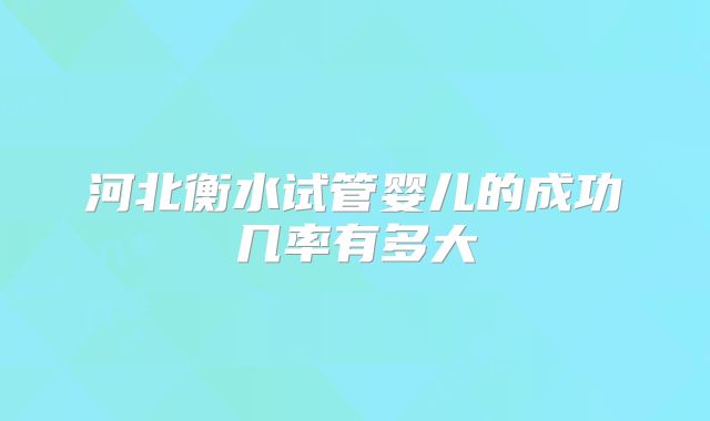 河北衡水试管婴儿的成功几率有多大