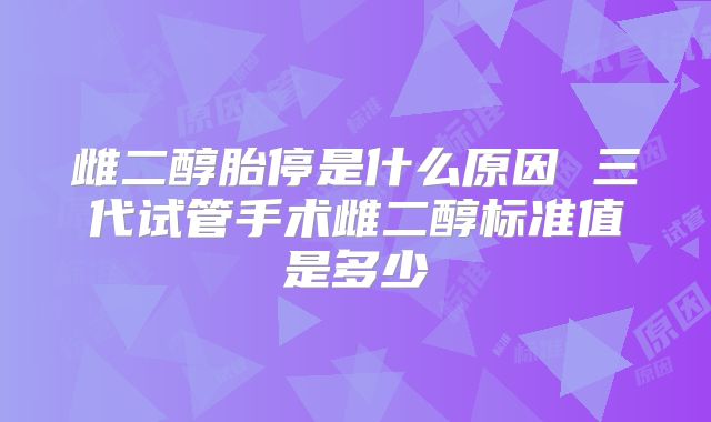 雌二醇胎停是什么原因 三代试管手术雌二醇标准值是多少