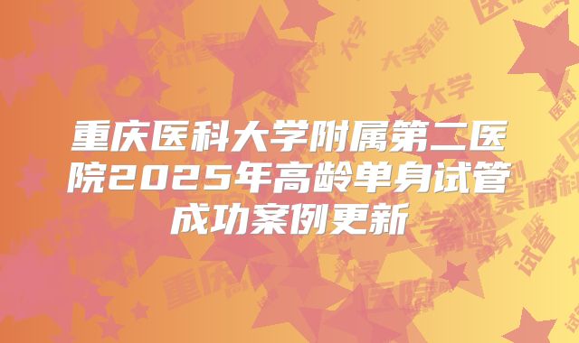 重庆医科大学附属第二医院2025年高龄单身试管成功案例更新
