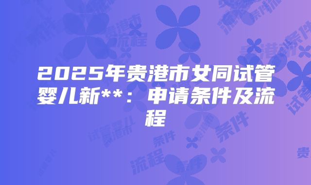 2025年贵港市女同试管婴儿新**:申请条件及流程