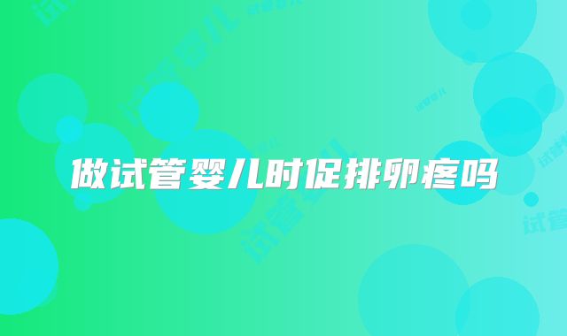 做试管婴儿时促排卵疼吗