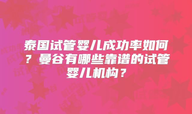 泰国试管婴儿成功率如何？曼谷有哪些靠谱的试管婴儿机构？