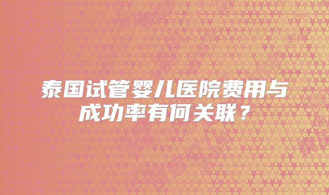 泰国试管婴儿医院费用与成功率有何关联？