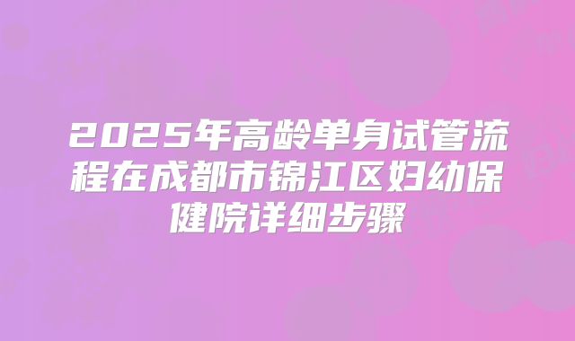 2025年高龄单身试管流程在成都市锦江区妇幼保健院详细步骤