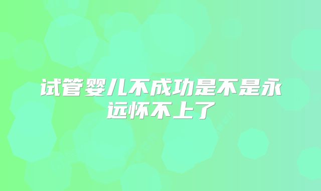 试管婴儿不成功是不是永远怀不上了