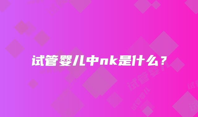 试管婴儿中nk是什么？