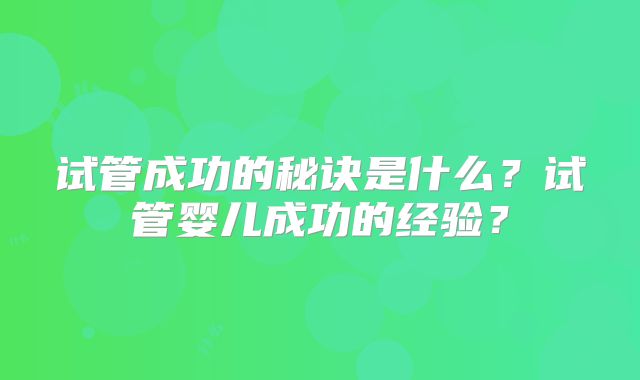 试管成功的秘诀是什么?试管婴儿成功的经验?
