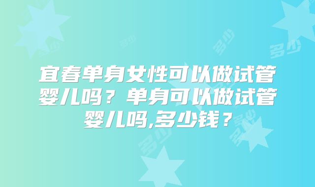 宜春单身女性可以做试管婴儿吗?单身可以做试管婴儿吗,多少钱?
