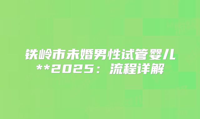 铁岭市未婚男性试管婴儿**2025：流程详解